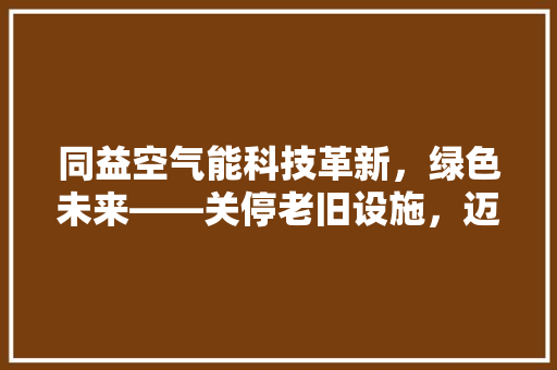 同益空气能科技革新，绿色未来——关停老旧设施，迈向节能新篇章