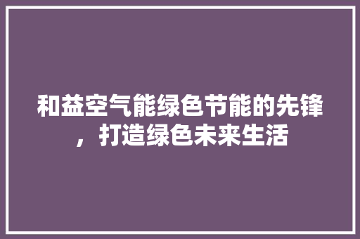 和益空气能绿色节能的先锋，打造绿色未来生活
