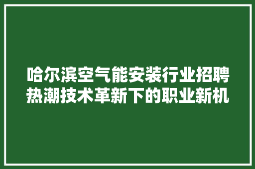 哈尔滨空气能安装行业招聘热潮技术革新下的职业新机遇