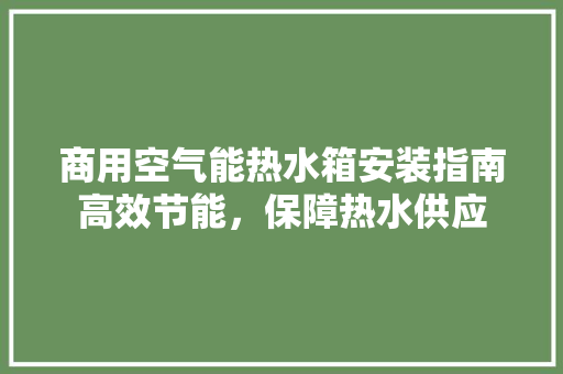 商用空气能热水箱安装指南高效节能，保障热水供应 厨房维修