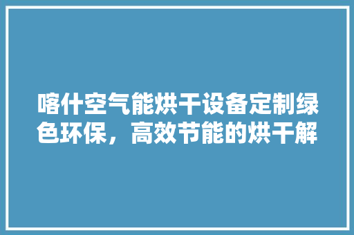 喀什空气能烘干设备定制绿色环保，高效节能的烘干解决方法 汽车维修