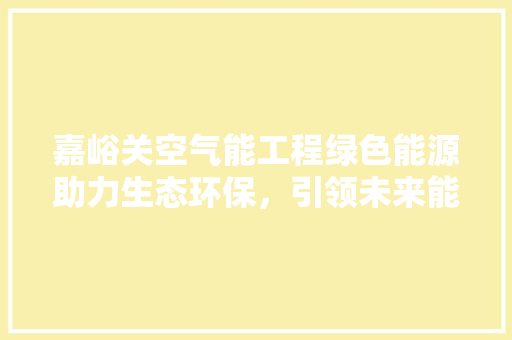 嘉峪关空气能工程绿色能源助力生态环保，引领未来能源发展新趋势 汽车维修