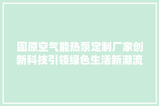 固原空气能热泵定制厂家创新科技引领绿色生活新潮流 综合便民