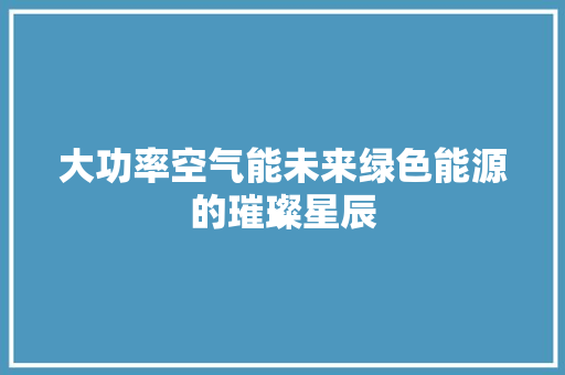 大功率空气能未来绿色能源的璀璨星辰 厨房维修