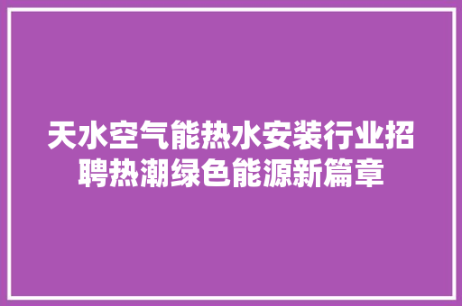 天水空气能热水安装行业招聘热潮绿色能源新篇章 厨房维修