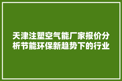 天津注塑空气能厂家报价分析节能环保新趋势下的行业洞察
