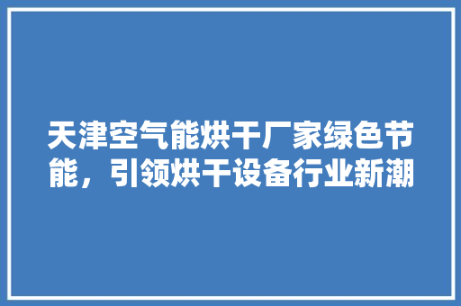 天津空气能烘干厂家绿色节能，引领烘干设备行业新潮流