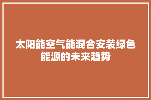 太阳能空气能混合安装绿色能源的未来趋势