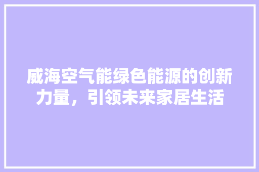 威海空气能绿色能源的创新力量，引领未来家居生活