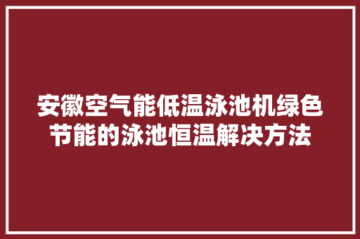 安徽空气能低温泳池机绿色节能的泳池恒温解决方法