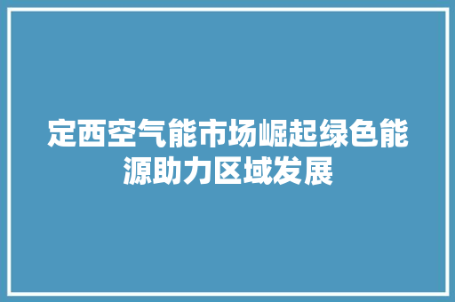 定西空气能市场崛起绿色能源助力区域发展