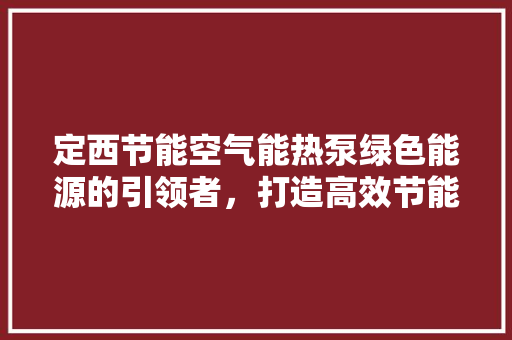 定西节能空气能热泵绿色能源的引领者，打造高效节能新生活