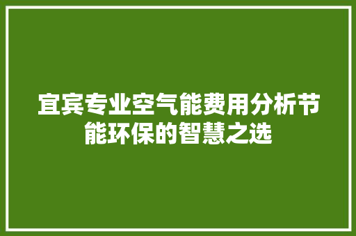 宜宾专业空气能费用分析节能环保的智慧之选