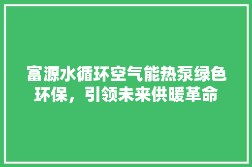 富源水循环空气能热泵绿色环保，引领未来供暖革命