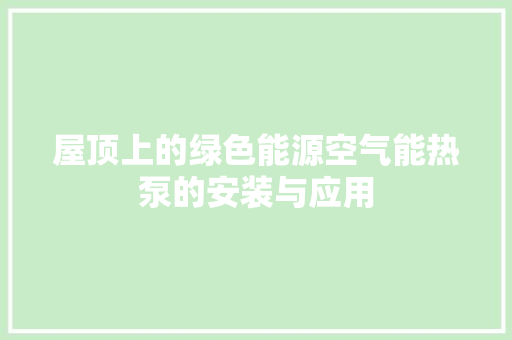 屋顶上的绿色能源空气能热泵的安装与应用