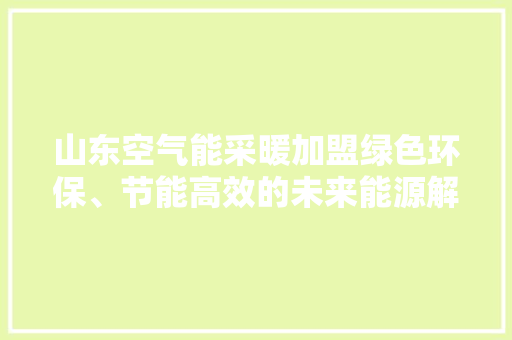 山东空气能采暖加盟绿色环保、节能高效的未来能源解决方法