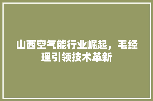 山西空气能行业崛起，毛经理引领技术革新