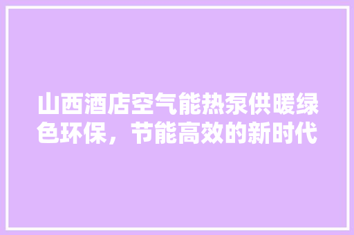 山西酒店空气能热泵供暖绿色环保，节能高效的新时代供暖方式