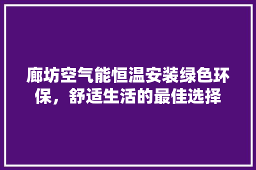廊坊空气能恒温安装绿色环保，舒适生活的最佳选择 厨房维修