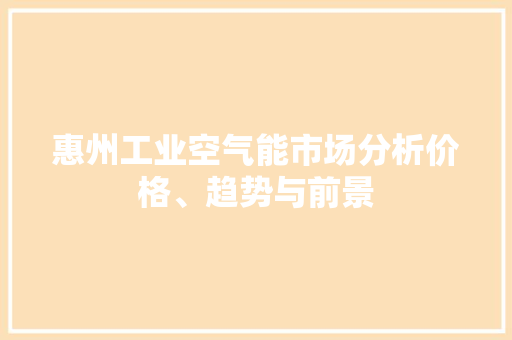 惠州工业空气能市场分析价格、趋势与前景