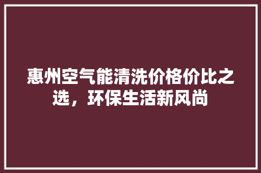 惠州空气能清洗价格价比之选，环保生活新风尚