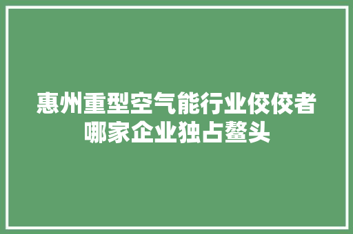 惠州重型空气能行业佼佼者哪家企业独占鳌头