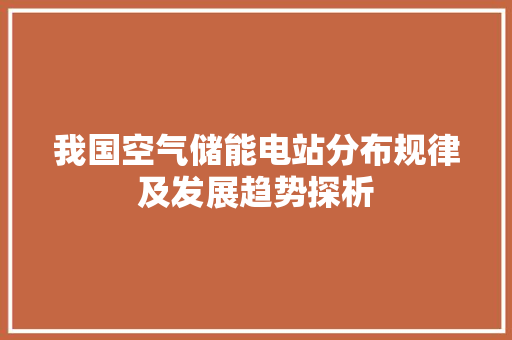 我国空气储能电站分布规律及发展趋势探析