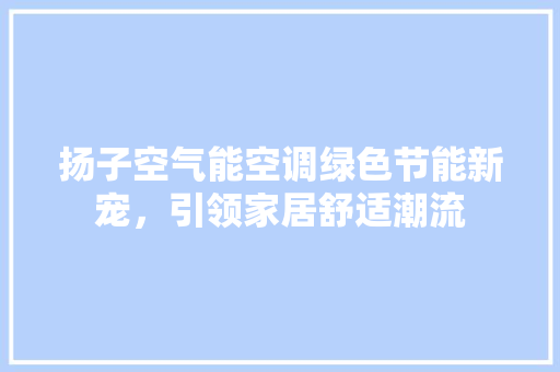 扬子空气能空调绿色节能新宠，引领家居舒适潮流