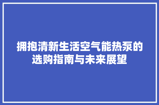 拥抱清新生活空气能热泵的选购指南与未来展望