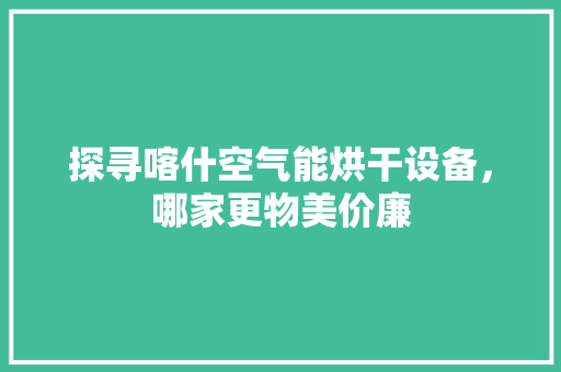 探寻喀什空气能烘干设备，哪家更物美价廉