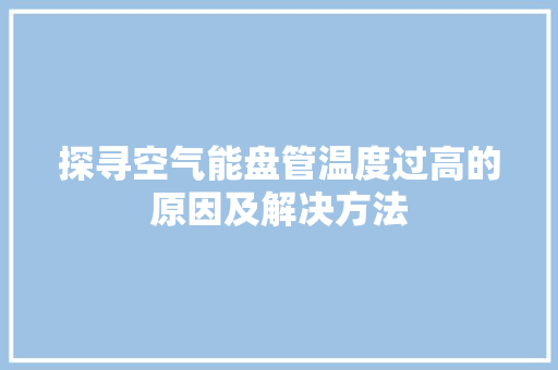 探寻空气能盘管温度过高的原因及解决方法