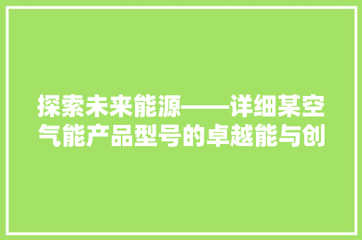 探索未来能源——详细某空气能产品型号的卓越能与创新技术