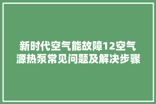 新时代空气能故障12空气源热泵常见问题及解决步骤