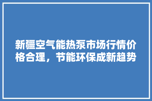 新疆空气能热泵市场行情价格合理，节能环保成新趋势