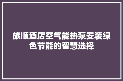 旅顺酒店空气能热泵安装绿色节能的智慧选择