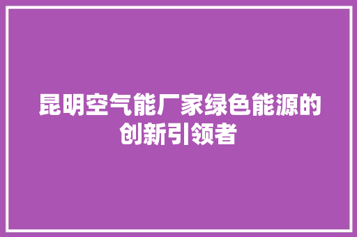 昆明空气能厂家绿色能源的创新引领者 综合便民