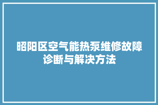 昭阳区空气能热泵维修故障诊断与解决方法 家电维修