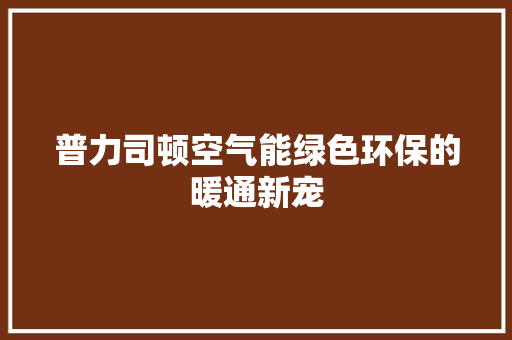 普力司顿空气能绿色环保的暖通新宠 综合便民