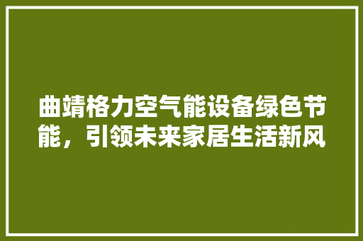 曲靖格力空气能设备绿色节能，引领未来家居生活新风尚 综合便民