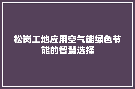 松岗工地应用空气能绿色节能的智慧选择