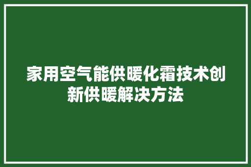 家用空气能供暖化霜技术创新供暖解决方法 综合便民