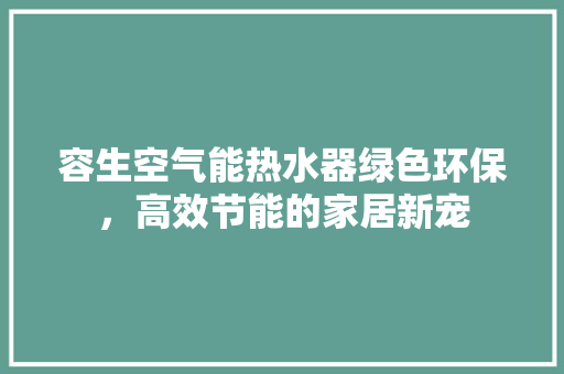 容生空气能热水器绿色环保，高效节能的家居新宠 汽车维修