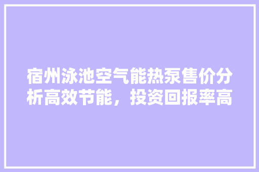 宿州泳池空气能热泵售价分析高效节能，投资回报率高