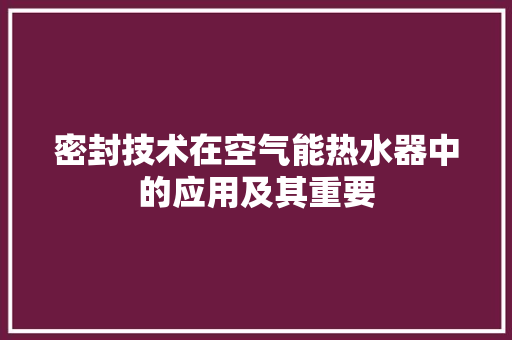 密封技术在空气能热水器中的应用及其重要