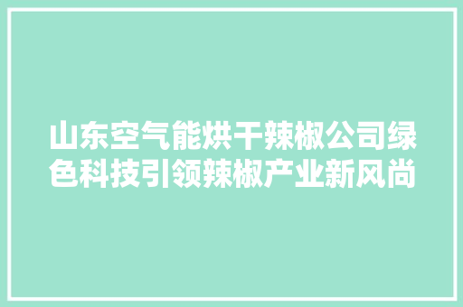 山东空气能烘干辣椒公司绿色科技引领辣椒产业新风尚 家电维修