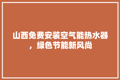 山西免费安装空气能热水器，绿色节能新风尚 综合便民