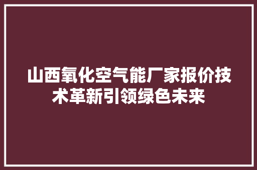 山西氧化空气能厂家报价技术革新引领绿色未来 墙体维修