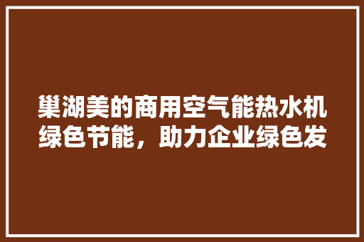 巢湖美的商用空气能热水机绿色节能，助力企业绿色发展