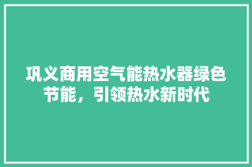 巩义商用空气能热水器绿色节能，引领热水新时代 汽车维修