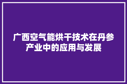 广西空气能烘干技术在丹参产业中的应用与发展